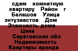 сдам 2 комнатную квартиру › Район ­ г.Балашов › Улица ­ энтузиастов › Дом ­ 12 › Этажность дома ­ 5 › Цена ­ 7 000 - Саратовская обл. Недвижимость » Квартиры аренда   . Саратовская обл.